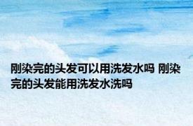 刚染完的头发可以用洗发水吗 刚染完的头发能用洗发水洗吗