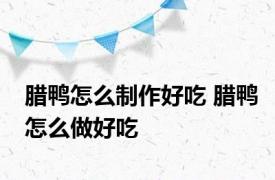 腊鸭怎么制作好吃 腊鸭怎么做好吃