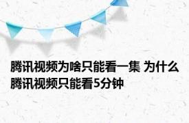 腾讯视频为啥只能看一集 为什么腾讯视频只能看5分钟