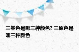 三基色是哪三种颜色? 三原色是哪三种颜色