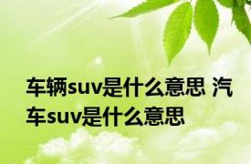 车辆suv是什么意思 汽车suv是什么意思