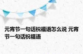 元宵节一句话祝福语怎么说 元宵节一句话祝福语