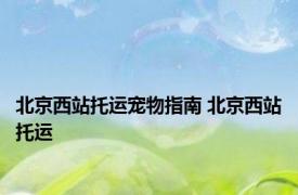 北京西站托运宠物指南 北京西站托运 