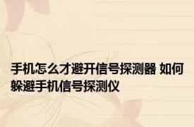 手机怎么才避开信号探测器 如何躲避手机信号探测仪