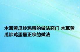 木耳黄瓜炒鸡蛋的做法窍门 木耳黄瓜炒鸡蛋最正宗的做法