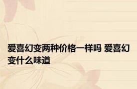 爱喜幻变两种价格一样吗 爱喜幻变什么味道