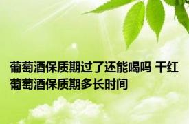 葡萄酒保质期过了还能喝吗 干红葡萄酒保质期多长时间
