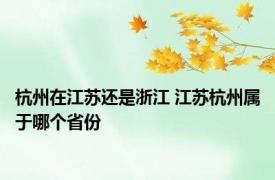 杭州在江苏还是浙江 江苏杭州属于哪个省份