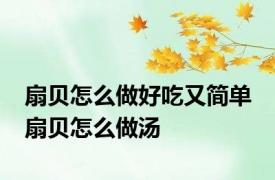 扇贝怎么做好吃又简单 扇贝怎么做汤