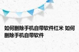 如何删除手机自带软件红米 如何删除手机自带软件