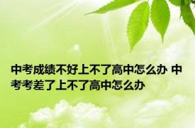 中考成绩不好上不了高中怎么办 中考考差了上不了高中怎么办
