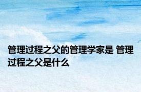 管理过程之父的管理学家是 管理过程之父是什么