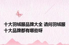 十大羽绒服品牌大全 请问羽绒服十大品牌都有哪些呀