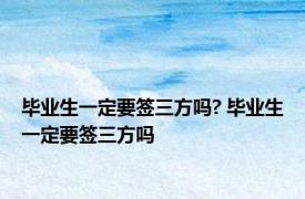 毕业生一定要签三方吗? 毕业生一定要签三方吗 