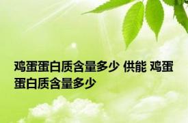 鸡蛋蛋白质含量多少 供能 鸡蛋蛋白质含量多少