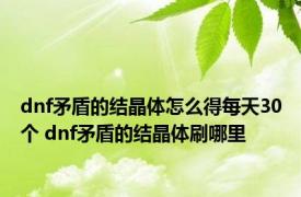 dnf矛盾的结晶体怎么得每天30个 dnf矛盾的结晶体刷哪里