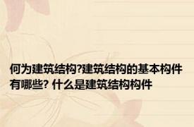 何为建筑结构?建筑结构的基本构件有哪些? 什么是建筑结构构件