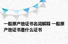 一般原产地证书名词解释 一般原产地证书是什么证书