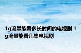 1g流量能看多长时间的电视剧 1g流量能看几集电视剧
