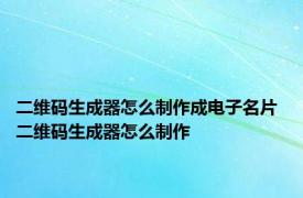 二维码生成器怎么制作成电子名片 二维码生成器怎么制作