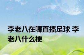 李老八在哪直播足球 李老八什么梗
