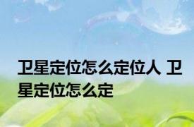 卫星定位怎么定位人 卫星定位怎么定