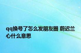 qq换号了怎么发朋友圈 蔚迟兰心什么意思