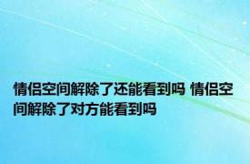 情侣空间解除了还能看到吗 情侣空间解除了对方能看到吗