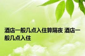 酒店一般几点入住算隔夜 酒店一般几点入住