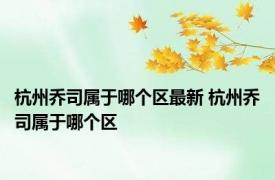杭州乔司属于哪个区最新 杭州乔司属于哪个区