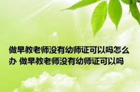 做早教老师没有幼师证可以吗怎么办 做早教老师没有幼师证可以吗