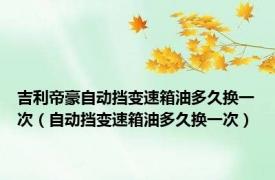 吉利帝豪自动挡变速箱油多久换一次（自动挡变速箱油多久换一次）