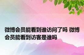 微博会员能看到谁访问了吗 微博会员能看到访客是谁吗