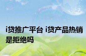 i贷推广平台 i贷产品热销是拒绝吗