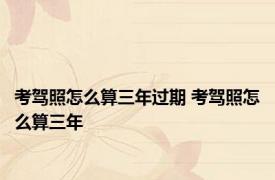 考驾照怎么算三年过期 考驾照怎么算三年