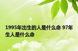 1995年出生的人是什么命 97年生人是什么命