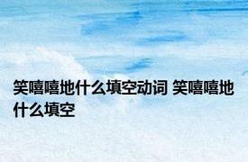 笑嘻嘻地什么填空动词 笑嘻嘻地什么填空