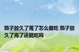 茄子放久了蔫了怎么做吃 茄子放久了焉了还能吃吗