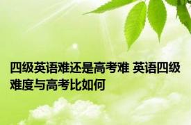 四级英语难还是高考难 英语四级难度与高考比如何