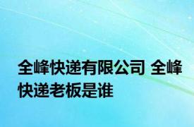 全峰快递有限公司 全峰快递老板是谁
