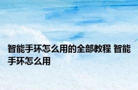 智能手环怎么用的全部教程 智能手环怎么用