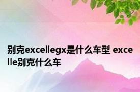 别克excellegx是什么车型 excelle别克什么车