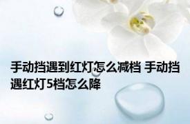 手动挡遇到红灯怎么减档 手动挡遇红灯5档怎么降