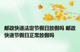 邮政快递法定节假日放假吗 邮政快递节假日正常放假吗