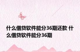 什么借贷软件能分36期还款 什么借贷软件能分36期