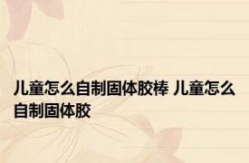 儿童怎么自制固体胶棒 儿童怎么自制固体胶