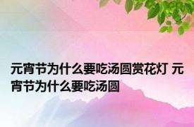 元宵节为什么要吃汤圆赏花灯 元宵节为什么要吃汤圆