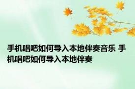 手机唱吧如何导入本地伴奏音乐 手机唱吧如何导入本地伴奏