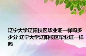 辽宁大学辽阳校区毕业证一样吗多少分 辽宁大学辽阳校区毕业证一样吗