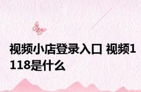 视频小店登录入口 视频1118是什么